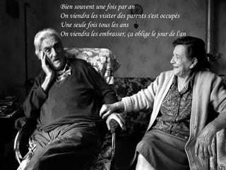 Bien souvent une fois par an On viendra les visiter des parents s'est occupés Une seule fois tous les ans On viendra les embrasser, ça oblige le jour de l'an 