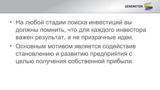 • На любой стадии поиска инвестиций вы
должны помнить, что для каждого инвестора
важен результат, а не призрачные идеи.
• Основным мотивом является содействие
становлению и развитию предприятия с
целью получения собственной прибыли.
 