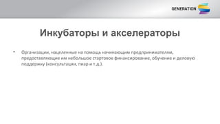 Инкубаторы и акселераторы
• Организации, нацеленные на помощь начинающим предпринимателям,
предоставляющие им небольшое стартовое финансирование, обучение и деловую
поддержку (консультации, пиар и т.д.).
 