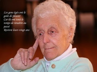 Les gens âgés ont le goût de pleurer Car ils ont tout le temps de renaître au passé Revivre leurs vingt ans 