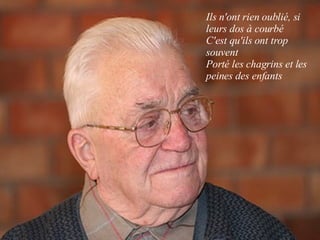 Ils n'ont rien oublié, si leurs dos à courbé C'est qu'ils ont trop souvent Porté les chagrins et les peines des enfants 