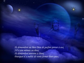 Ils demandent au Bon Dieu de parfois penser à eux S'il a une minute ou deux Ils demandent souvent à Dieu, Pourquoi il a oublié de venir fermer leurs yeux 