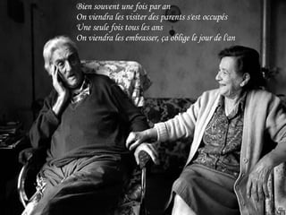 Bien souvent une fois par an On viendra les visiter des parents s'est occupés Une seule fois tous les ans On viendra les embrasser, ça oblige le jour de l'an 