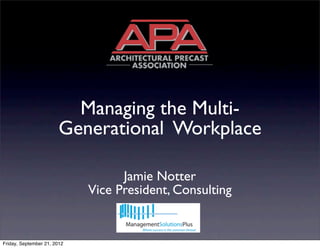 Managing the Multi-
                        Generational Workplace

                                   Jamie Notter
                             Vice President, Consulting


Friday, September 21, 2012
 