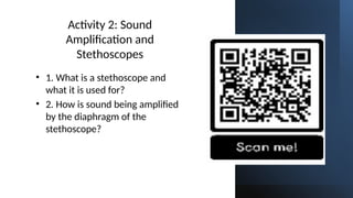 Subscribe: Sir Rolly Franco on YouTube
Activity 2: Sound
Amplification and
Stethoscopes
• 1. What is a stethoscope and
what it is used for?
• 2. How is sound being amplified
by the diaphragm of the
stethoscope?
 