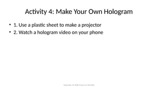 Subscribe: Sir Rolly Franco on YouTube
Activity 4: Make Your Own Hologram
• 1. Use a plastic sheet to make a projector
• 2. Watch a hologram video on your phone
 