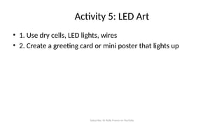 Subscribe: Sir Rolly Franco on YouTube
Activity 5: LED Art
• 1. Use dry cells, LED lights, wires
• 2. Create a greeting card or mini poster that lights up
 