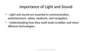Subscribe: Sir Rolly Franco on YouTube
Importance of Light and Sound
• - Light and sound are essential in communication,
entertainment, safety, medicine, and navigation.
• - Understanding how they work leads to better and more
efficient technologies.
 