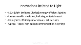 Subscribe: Sir Rolly Franco on YouTube
Innovations Related to Light
• - LEDs (Light Emitting Diodes): energy-efficient lighting
• - Lasers: used in medicine, industry, entertainment
• - Holograms: 3D images for visuals, art, security
• - Optical Fibers: high-speed communication networks
 