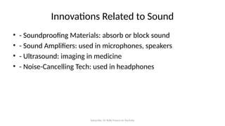 Subscribe: Sir Rolly Franco on YouTube
Innovations Related to Sound
• - Soundproofing Materials: absorb or block sound
• - Sound Amplifiers: used in microphones, speakers
• - Ultrasound: imaging in medicine
• - Noise-Cancelling Tech: used in headphones
 