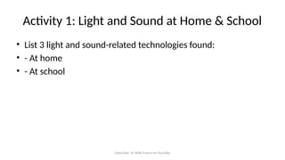 Subscribe: Sir Rolly Franco on YouTube
Activity 1: Light and Sound at Home & School
• List 3 light and sound-related technologies found:
• - At home
• - At school
 