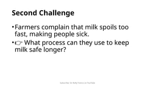 Subscribe: Sir Rolly Franco on YouTube
Second Challenge
•Farmers complain that milk spoils too
fast, making people sick.
•👉 What process can they use to keep
milk safe longer?
 