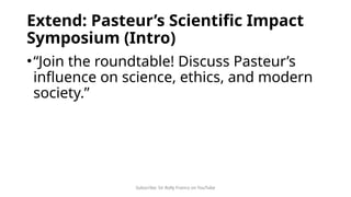 Subscribe: Sir Rolly Franco on YouTube
Extend: Pasteur’s Scientific Impact
Symposium (Intro)
•“Join the roundtable! Discuss Pasteur’s
influence on science, ethics, and modern
society.”
 