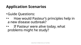 Subscribe: Sir Rolly Franco on YouTube
Application Scenarios
•Guide Questions:
•• How would Pasteur’s principles help in
a new disease outbreak?
•• If Pasteur were alive today, what
problems might he study?
 