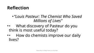 Subscribe: Sir Rolly Franco on YouTube
Reflection
•“Louis Pasteur: The Chemist Who Saved
Millions of Lives”
•• What discovery of Pasteur do you
think is most useful today?
•• How do chemists improve our daily
lives?
 