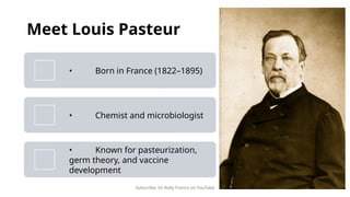 Subscribe: Sir Rolly Franco on YouTube
Meet Louis Pasteur
• Born in France (1822–1895)
• Chemist and microbiologist
• Known for pasteurization,
germ theory, and vaccine
development
 