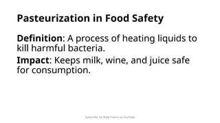 Subscribe: Sir Rolly Franco on YouTube
Pasteurization in Food Safety
Definition: A process of heating liquids to
kill harmful bacteria.
Impact: Keeps milk, wine, and juice safe
for consumption.
 