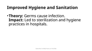 Subscribe: Sir Rolly Franco on YouTube
Improved Hygiene and Sanitation
•Theory: Germs cause infection.
Impact: Led to sterilization and hygiene
practices in hospitals.
 