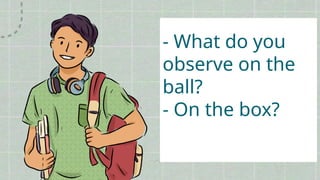 - What do you
observe on the
ball?
- On the box?
 