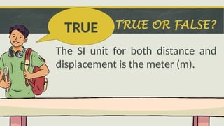 TRUE OR FALSE?
The SI unit for both distance and
displacement is the meter (m).
TRUE
 