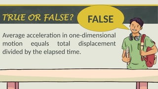 TRUE OR FALSE?
Average acceleration in one-dimensional
motion equals total displacement
divided by the elapsed time.
FALSE
 