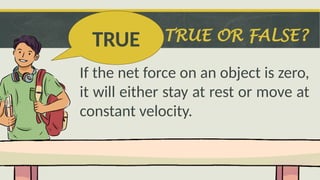 TRUE OR FALSE?
If the net force on an object is zero,
it will either stay at rest or move at
constant velocity.
TRUE
 