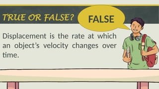 TRUE OR FALSE?
Displacement is the rate at which
an object’s velocity changes over
time.
FALSE
 