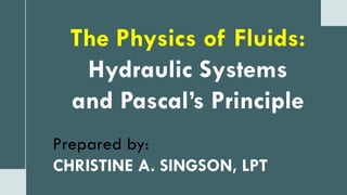 The Physics of Fluids:
Hydraulic Systems
and Pascal’s Principle
Prepared by:
CHRISTINE A. SINGSON, LPT
 
