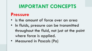 IMPORTANT CONCEPTS
Pressure
• is the amount of force over an area
• In fluids, pressure can be transmitted
throughout the fluid, not just at the point
where force is applied.
• Measured in Pascals (Pa)
 