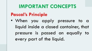 Pascal’s Principle
• When you apply pressure to a
liquid inside a closed container, that
pressure is passed on equally to
every part of the liquid.
IMPORTANT CONCEPTS
 