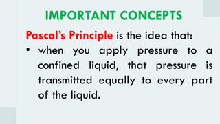 Pascal’s Principle is the idea that:
• when you apply pressure to a
confined liquid, that pressure is
transmitted equally to every part
of the liquid.
IMPORTANT CONCEPTS
 