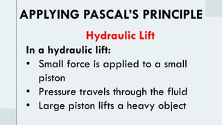 Hydraulic Lift
In a hydraulic lift:
• Small force is applied to a small
piston
• Pressure travels through the fluid
• Large piston lifts a heavy object
APPLYING PASCAL’S PRINCIPLE
 