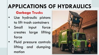 Garbage Trucks
• Use hydraulic pistons
to lift trash containers
• Small input force
creates large lifting
force
• Fluid pressure controls
lifting and dumping
motion
APPLICATIONS OF HYDRAULICS
 