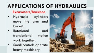 Excavators/Backhoe
• Hydraulic cylinders
move the arm and
bucket.
• Rotational and
translational motion
work together.
• Small controls operate
heavy machinery.
APPLICATIONS OF HYDRAULICS
 