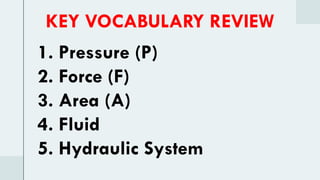 KEY VOCABULARY REVIEW
1. Pressure (P)
2. Force (F)
3. Area (A)
4. Fluid
5. Hydraulic System
 