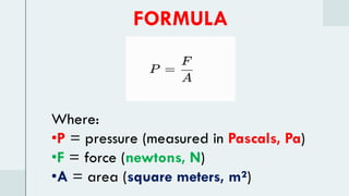 FORMULA
Where:
•P = pressure (measured in Pascals, Pa)
•F = force (newtons, N)
•A = area (square meters, m²)
 