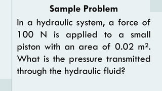 Sample Problem
In a hydraulic system, a force of
100 N is applied to a small
piston with an area of 0.02 m².
What is the pressure transmitted
through the hydraulic fluid?
 