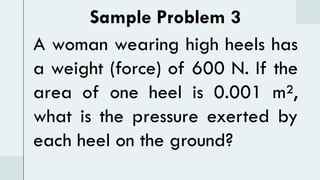 Sample Problem 3
A woman wearing high heels has
a weight (force) of 600 N. If the
area of one heel is 0.001 m²,
what is the pressure exerted by
each heel on the ground?
 