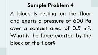 Sample Problem 4
A block is resting on the floor
and exerts a pressure of 600 Pa
over a contact area of 0.5 m².
What is the force exerted by the
block on the floor?
 