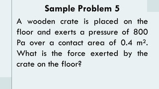 Sample Problem 5
A wooden crate is placed on the
floor and exerts a pressure of 800
Pa over a contact area of 0.4 m².
What is the force exerted by the
crate on the floor?
 
