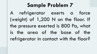 Sample Problem 7
A refrigerator exerts a force
(weight) of 1,200 N on the floor. If
the pressure exerted is 800 Pa, what
is the area of the base of the
refrigerator in contact with the floor?
 