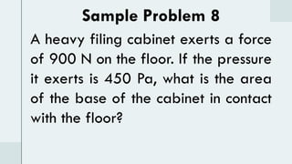 Sample Problem 8
A heavy filing cabinet exerts a force
of 900 N on the floor. If the pressure
it exerts is 450 Pa, what is the area
of the base of the cabinet in contact
with the floor?
 