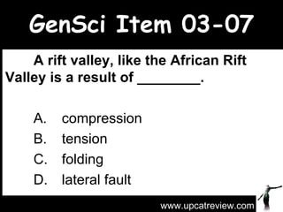 GenSci Item 03-07 A rift valley, like the African Rift Valley is a result of ________.   A.  compression  B. tension  C. folding  D.  lateral fault  www.upcatreview.com 