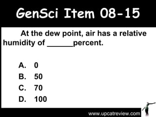 GenSci Item 08-15   At the dew point, air has a relative humidity of ______percent.   A. 0 B. 50 C. 70 D. 100 www.upcatreview.com 