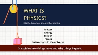 WHAT IS
PHYSICS?
it is the branch of science that studies:
Matter
Energy
Motion
Forces
Interactions in the universe
It explains how things move and why things happen.
 