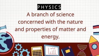 P H Y S I C S
A branch of science
concerned with the nature
and properties of matter and
energy.
 