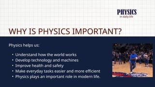 in daily life
WHY IS PHYSICS IMPORTANT?
Physics helps us:
• Understand how the world works
• Develop technology and machines
• Improve health and safety
• Make everyday tasks easier and more efficient
• Physics plays an important role in modern life.
PHYSICS
 