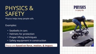 in daily life
PHYSICS &
SAFETY
Physics helps keep people safe.
Examples:
• Seatbelts in cars
• Helmets for protection
• Proper lifting techniques
• Safety equipment in construction
These are based on force, motion, & impact.
PHYSICS
 