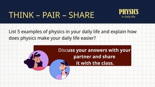 in daily life
THINK – PAIR – SHARE
List 5 examples of physics in your daily life and explain how
does physics make your daily life easier?
Discuss your answers with your
partner and share
it with the class.
PHYSICS
 