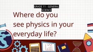 GRADE 11 - GENERAL
SCIENCE
Where do you
see physics in your
everyday life?
 